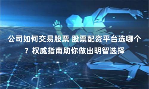 公司如何交易股票 股票配资平台选哪个？权威指南助你做出明智选择