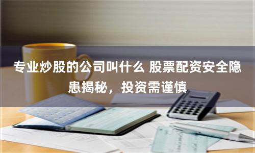 专业炒股的公司叫什么 股票配资安全隐患揭秘，投资需谨慎