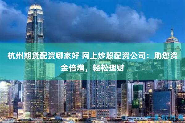 杭州期货配资哪家好 网上炒股配资公司:助您资金倍增,轻松理财