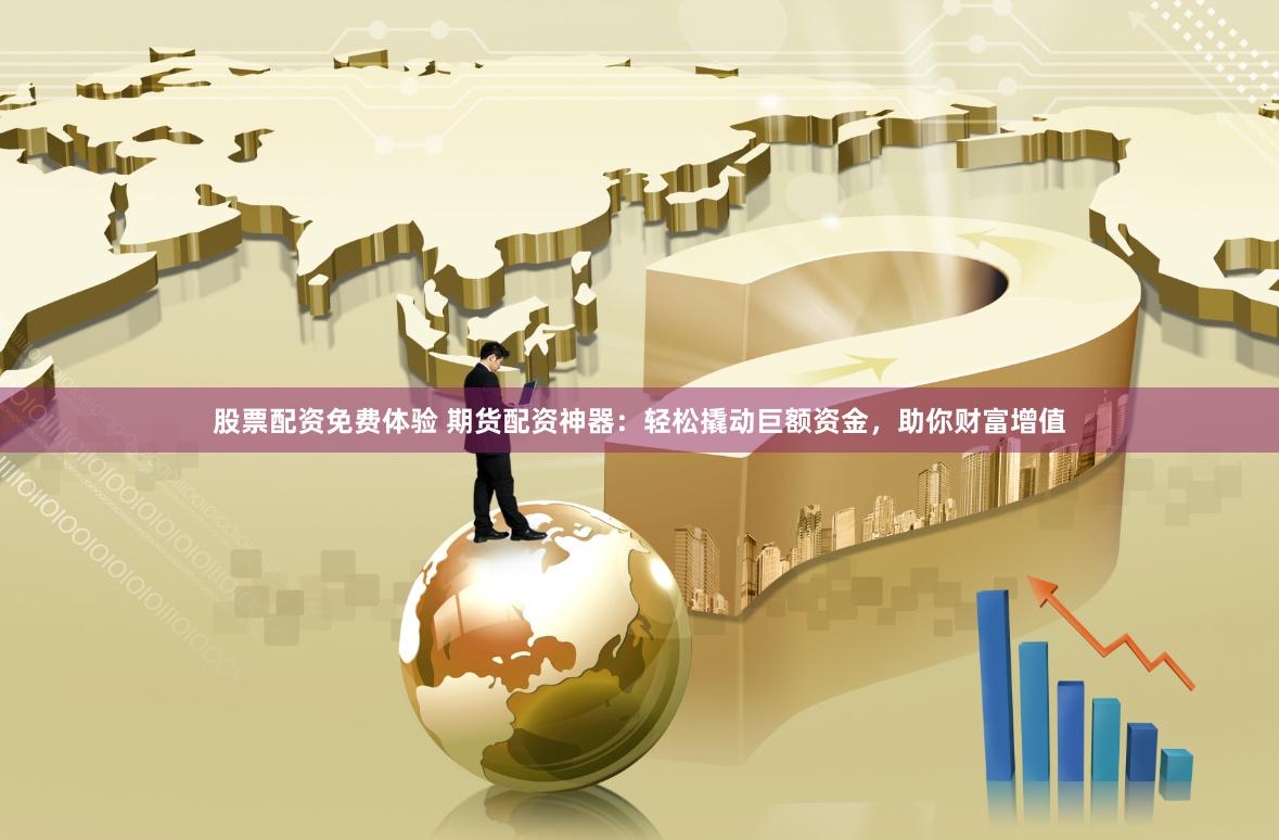股票配资免费体验 期货配资神器:轻松撬动巨额资金,助你财富增值