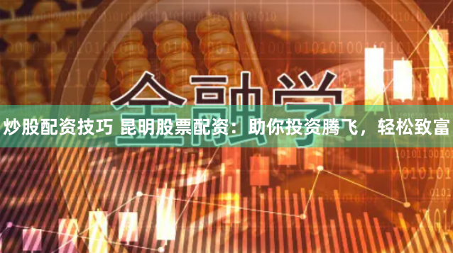 炒股配资技巧 昆明股票配资：助你投资腾飞，轻松致富