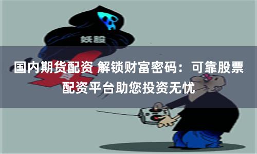 国内期货配资 解锁财富密码：可靠股票配资平台助您投资无忧