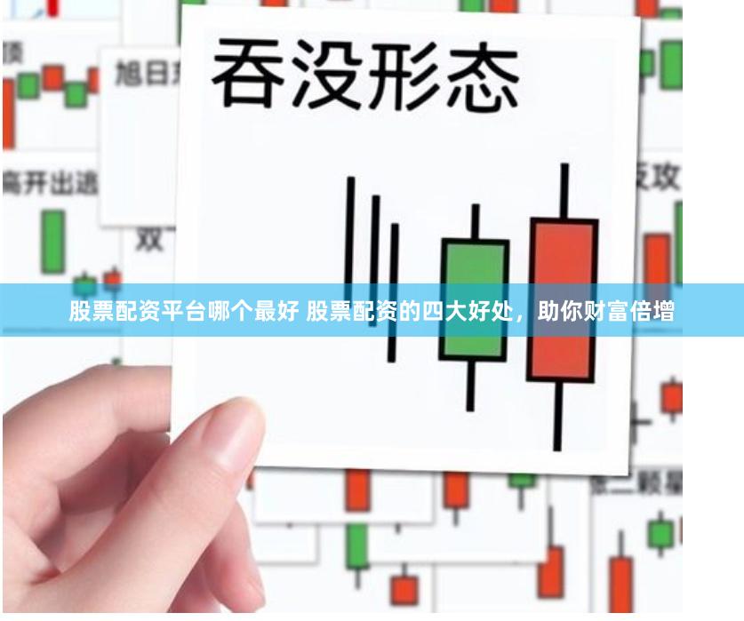 股票配资平台哪个最好 股票配资的四大好处,助你财富倍增