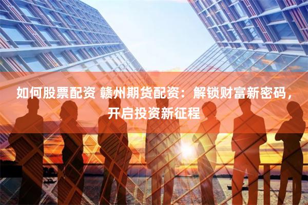 如何股票配资 赣州期货配资：解锁财富新密码，开启投资新征程