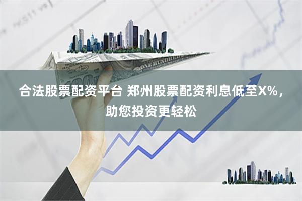 合法股票配资平台 郑州股票配资利息低至X%，助您投资更轻松
