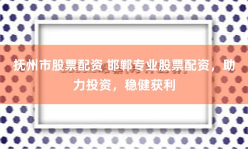 抚州市股票配资 邯郸专业股票配资，助力投资，稳健获利