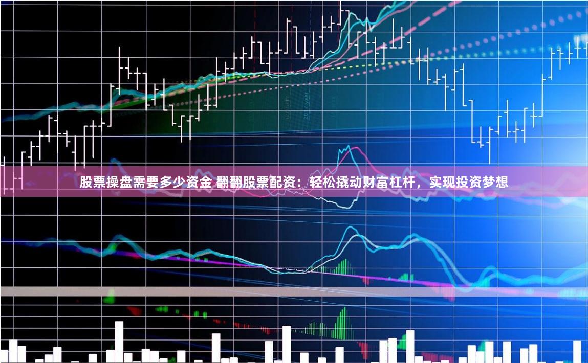 股票操盘需要多少资金 翻翻股票配资：轻松撬动财富杠杆，实现投资梦想