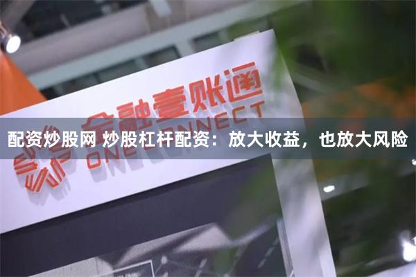 配资炒股网 炒股杠杆配资：放大收益，也放大风险