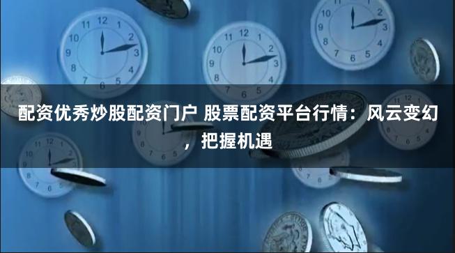 配资优秀炒股配资门户 股票配资平台行情：风云变幻，把握机遇
