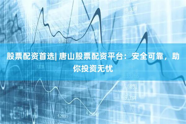 股票配资首选| 唐山股票配资平台：安全可靠，助你投资无忧