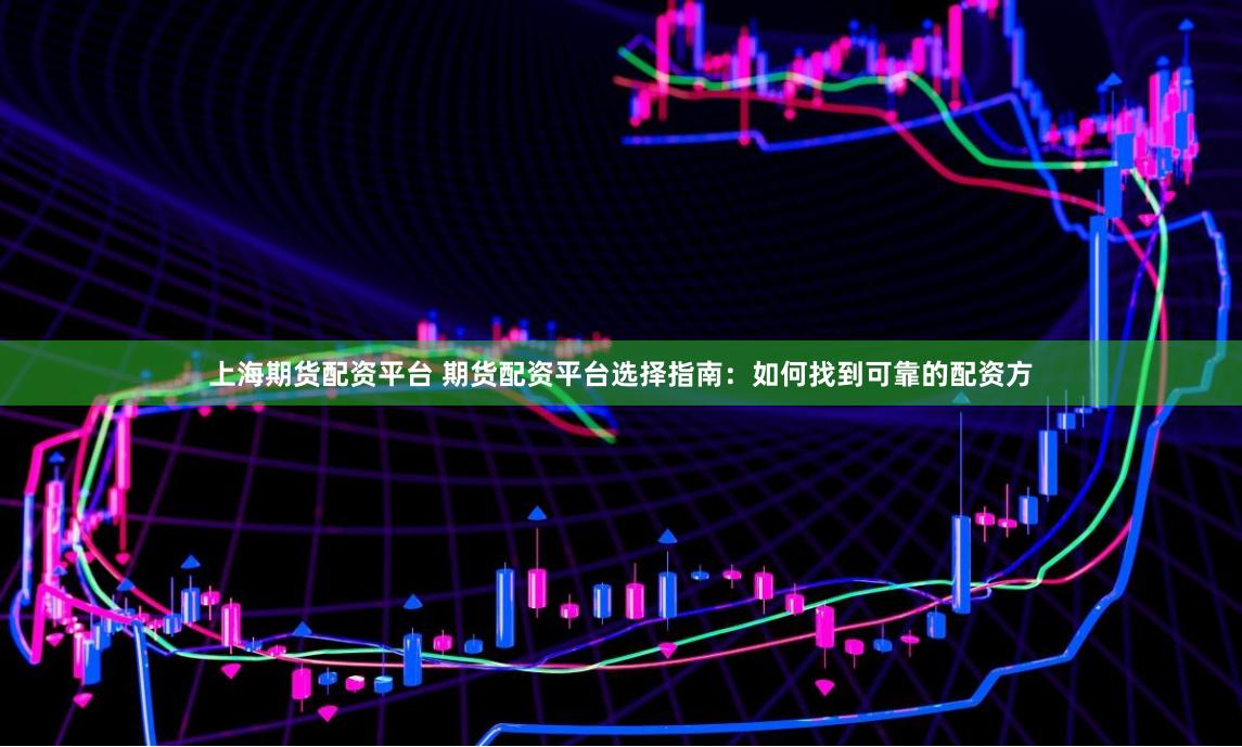 上海期货配资平台 期货配资平台选择指南：如何找到可靠的配资方