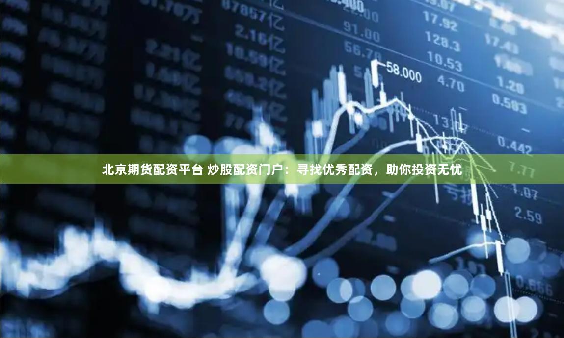 北京期货配资平台 炒股配资门户：寻找优秀配资，助你投资无忧