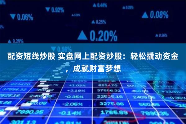 配资短线炒股 实盘网上配资炒股：轻松撬动资金，成就财富梦想