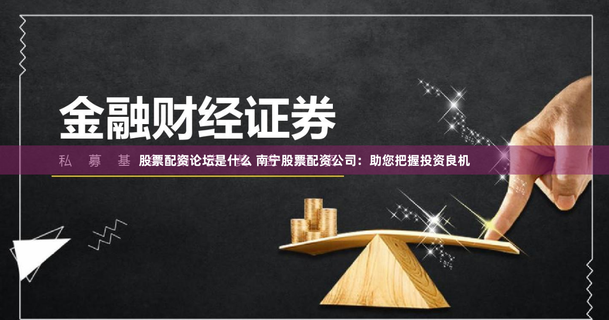 股票配资论坛是什么 南宁股票配资公司：助您把握投资良机