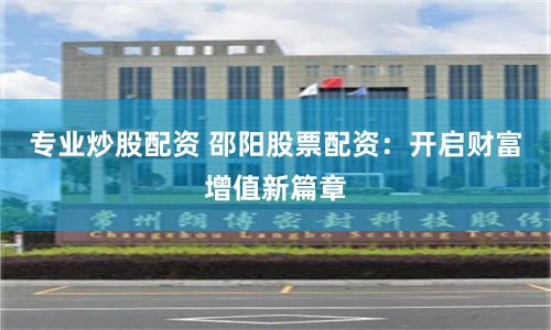 专业炒股配资 邵阳股票配资：开启财富增值新篇章