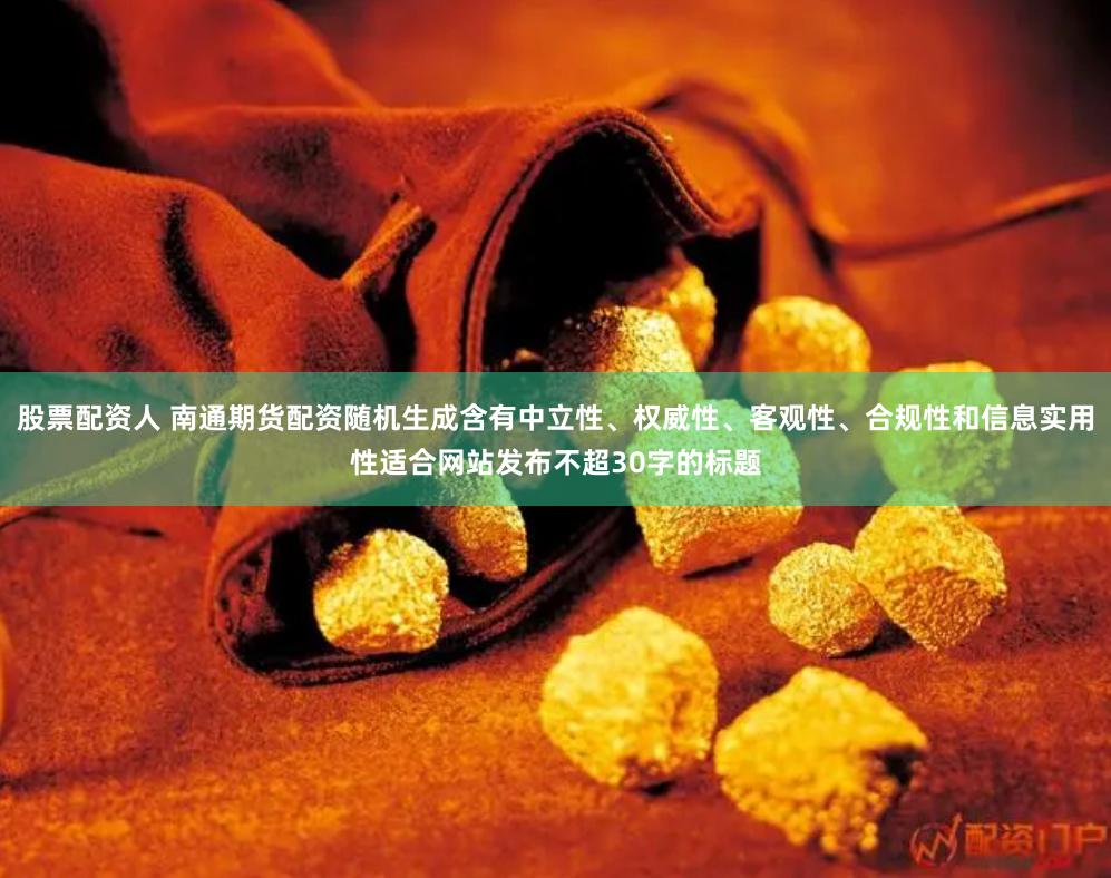 股票配资人 南通期货配资随机生成含有中立性、权威性、客观性、合规性和信息实用性适合网站发布不超30字的标题