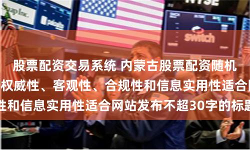 股票配资交易系统 内蒙古股票配资随机生成含有中立性、权威性、客观性、合规性和信息实用性适合网站发布不超30字的标题