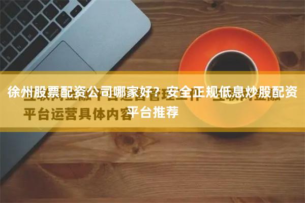 徐州股票配资公司哪家好?安全正规低息炒股配资平台推荐