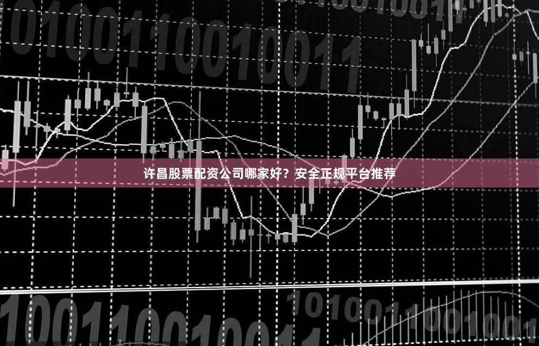 许昌股票配资公司哪家好？安全正规平台推荐