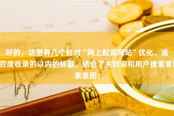 好的，这里有几个针对“网上配资网站”优化、适合百度收录的以内的标题，结合了关键词和用户搜索意图：