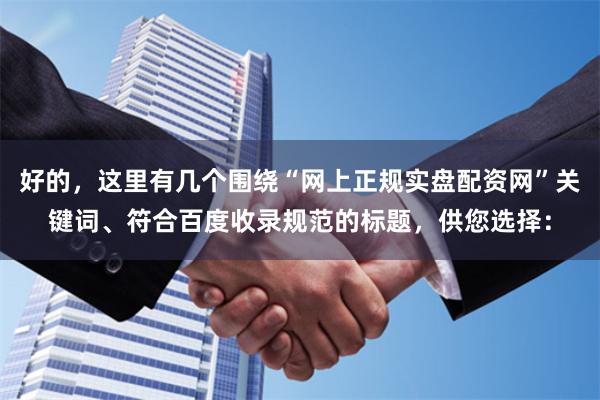 好的，这里有几个围绕“网上正规实盘配资网”关键词、符合百度收录规范的标题，供您选择：
