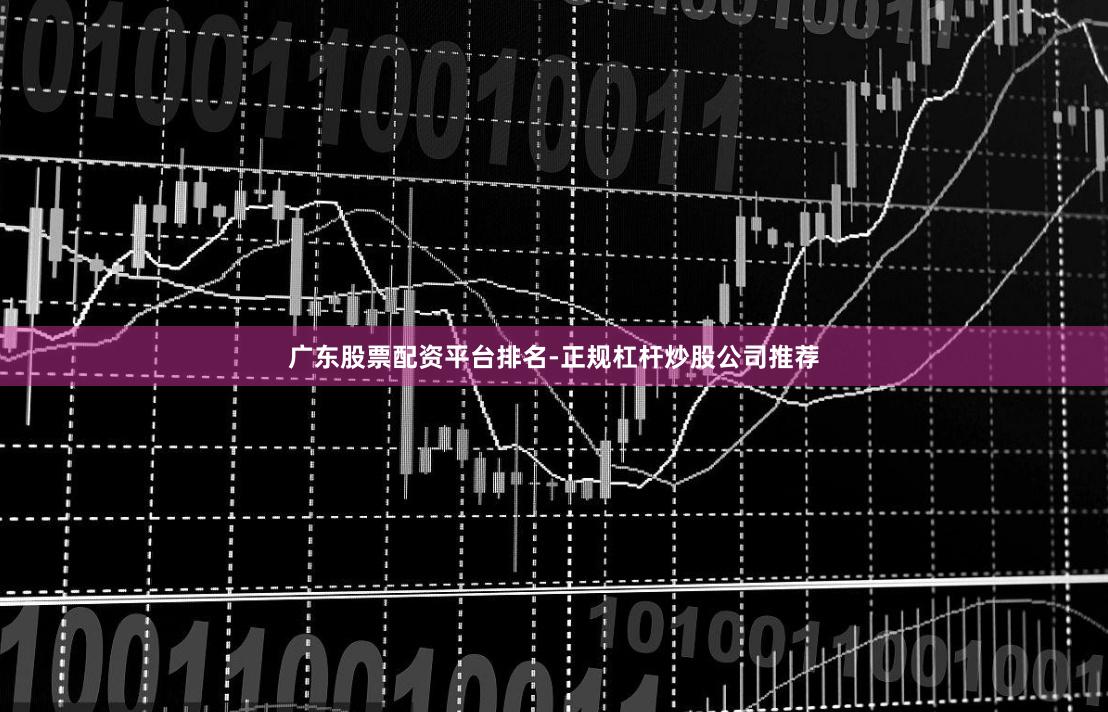 广东股票配资平台排名-正规杠杆炒股公司推荐