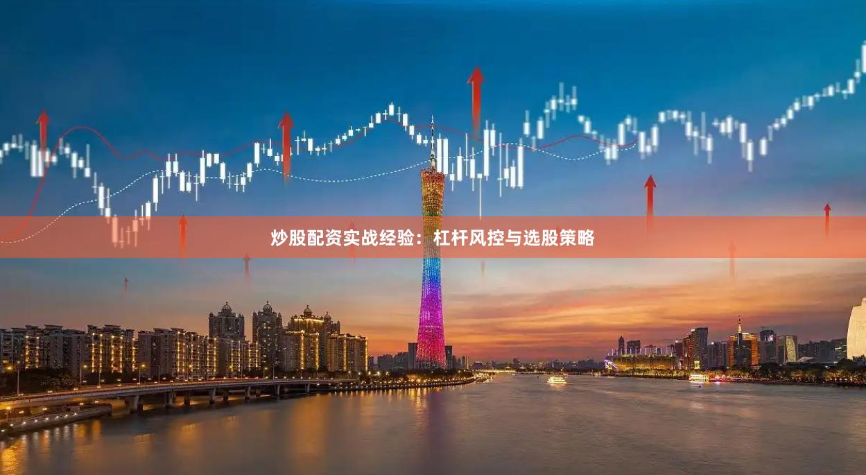 炒股配资实战经验：杠杆风控与选股策略