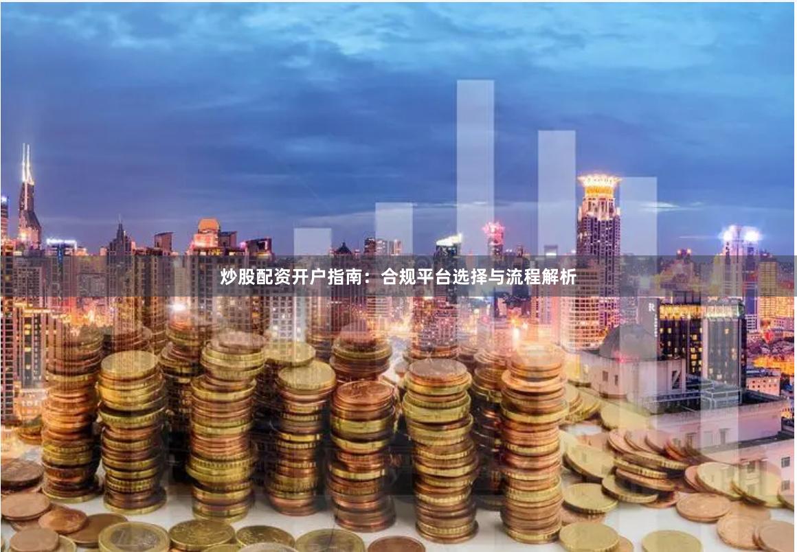 炒股配资开户指南：合规平台选择与流程解析