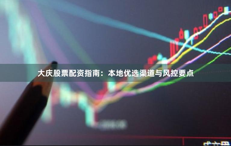 大庆股票配资指南：本地优选渠道与风控要点