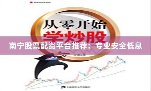 南宁股票配资平台推荐：专业安全低息