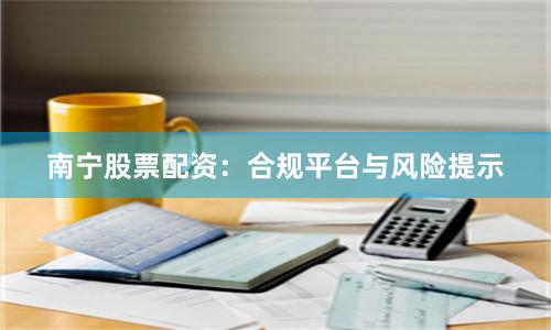 南宁股票配资：合规平台与风险提示