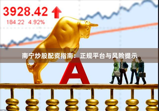 南宁炒股配资指南：正规平台与风险提示