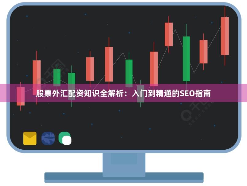 股票外汇配资知识全解析：入门到精通的SEO指南