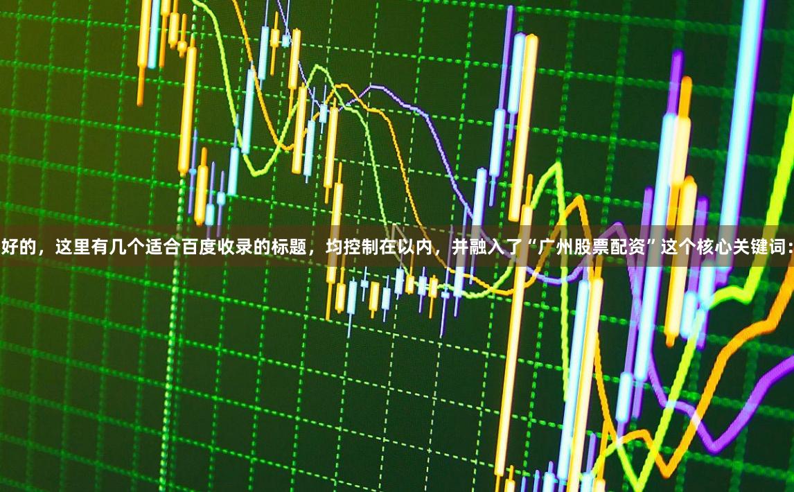 好的，这里有几个适合百度收录的标题，均控制在以内，并融入了“广州股票配资”这个核心关键词：