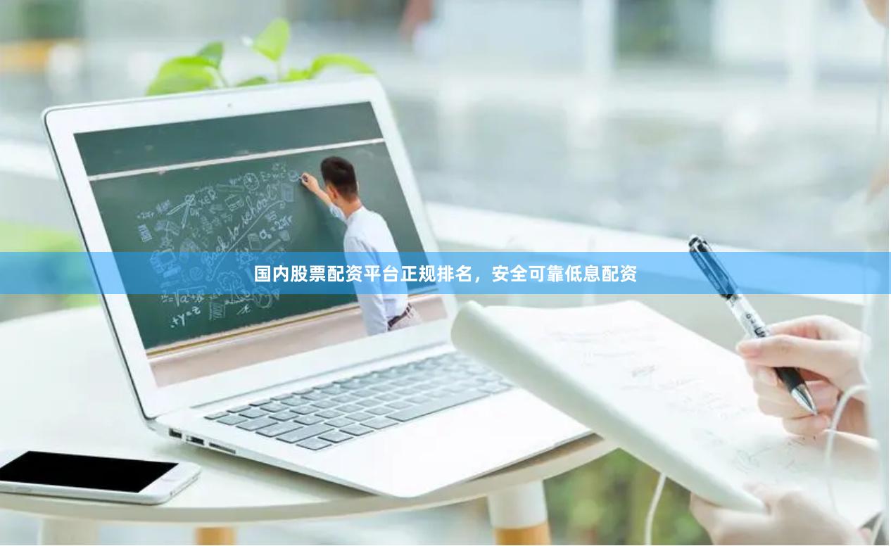 国内股票配资平台正规排名，安全可靠低息配资