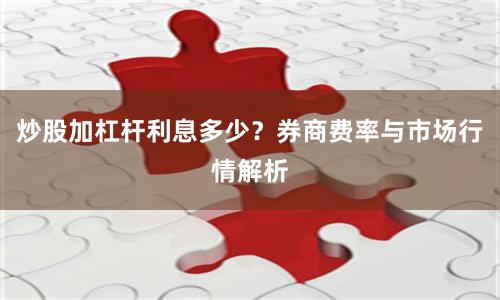 炒股加杠杆利息多少？券商费率与市场行情解析