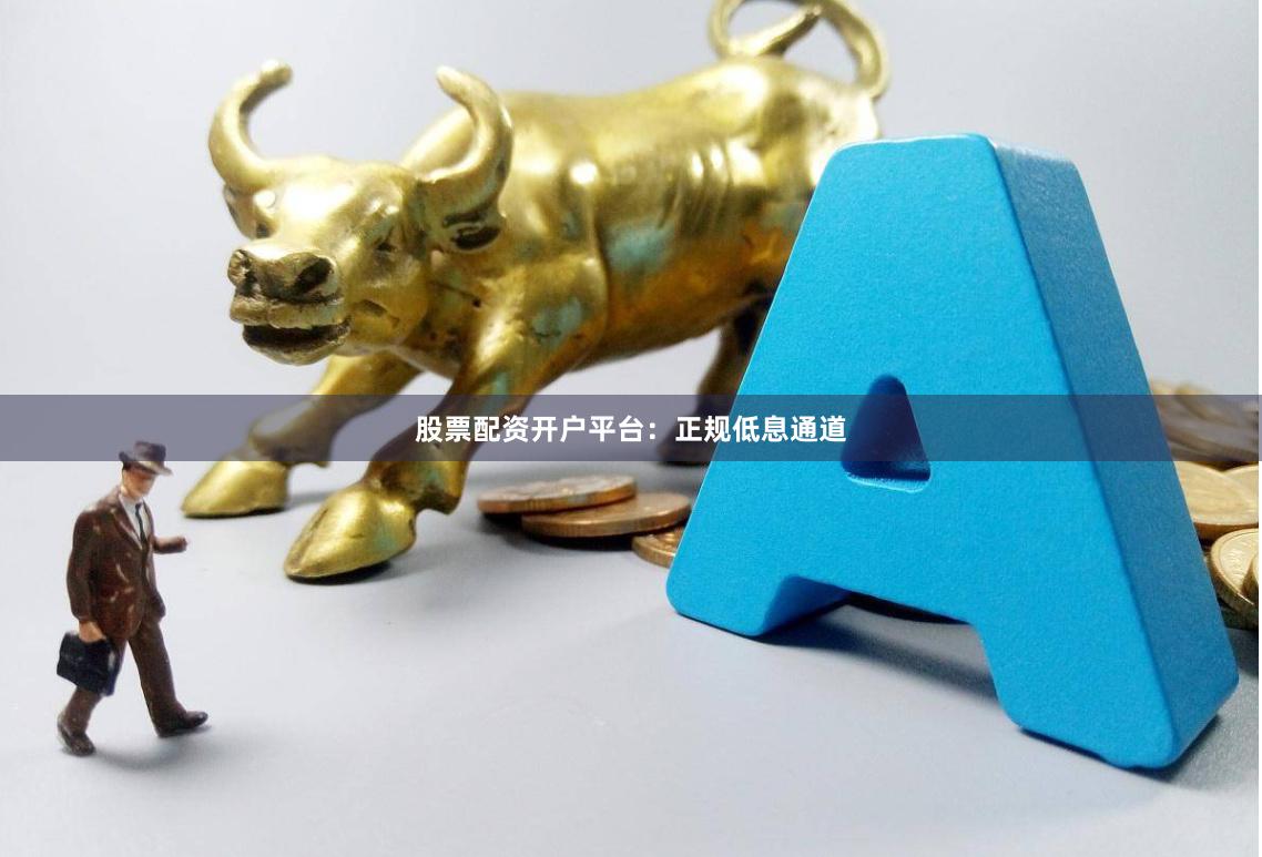 股票配资开户平台：正规低息通道