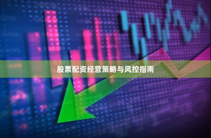 股票配资经营策略与风控指南