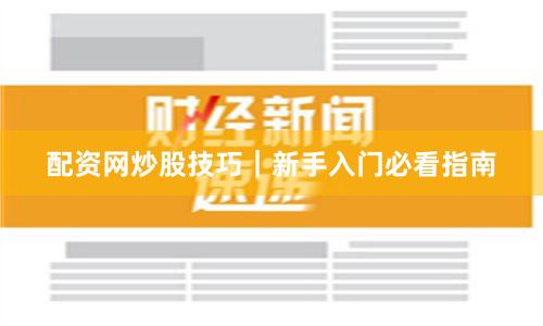 配资网炒股技巧｜新手入门必看指南