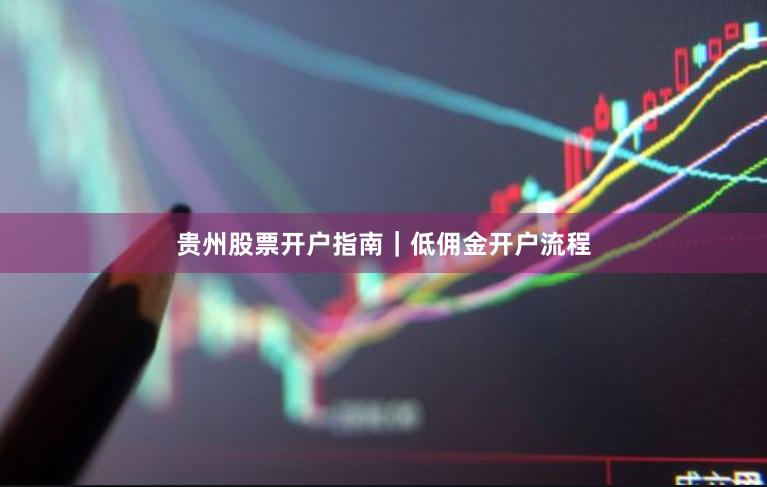贵州股票开户指南｜低佣金开户流程