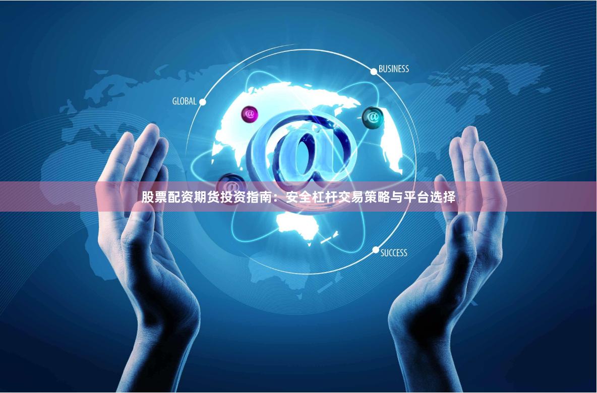 股票配资期货投资指南：安全杠杆交易策略与平台选择