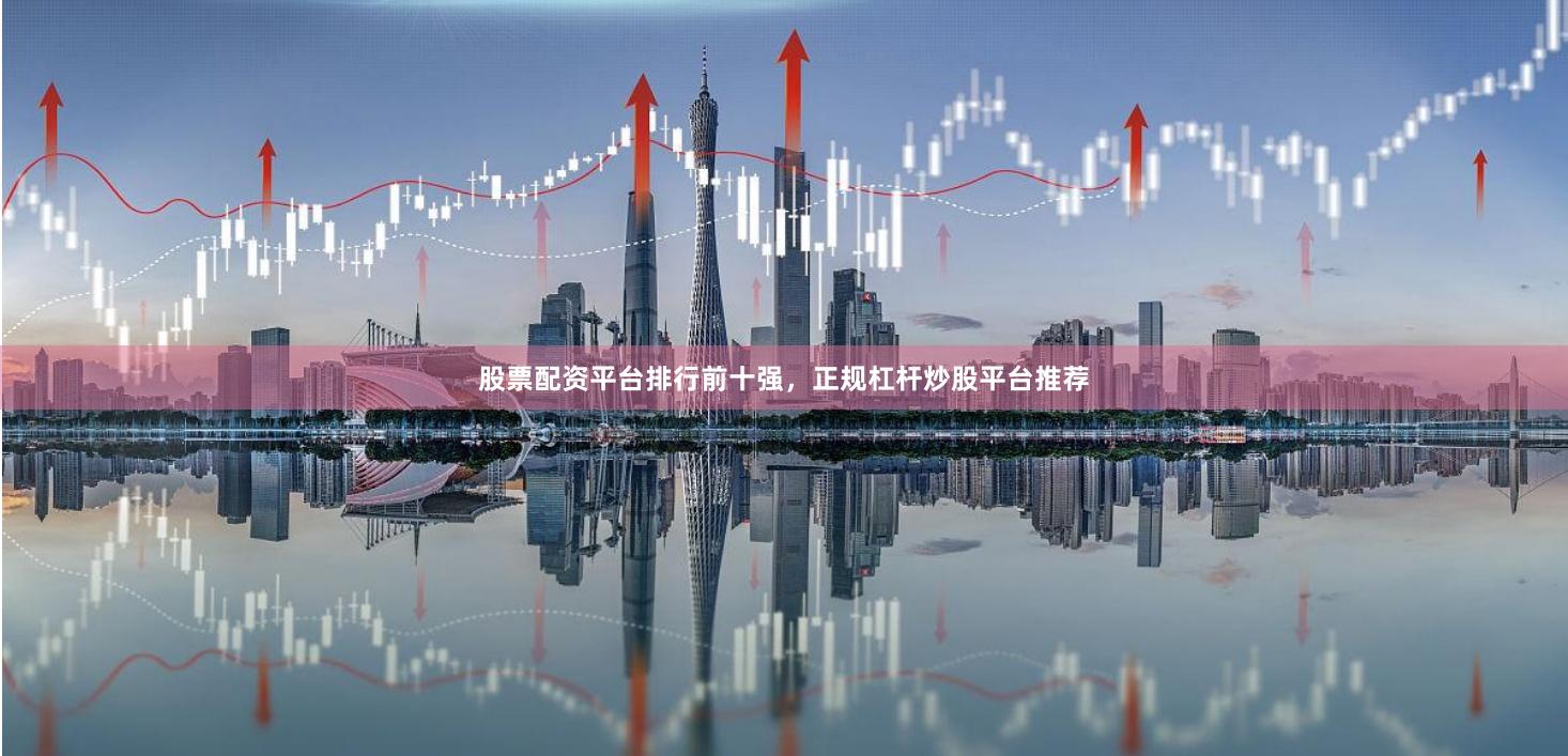 股票配资平台排行前十强，正规杠杆炒股平台推荐
