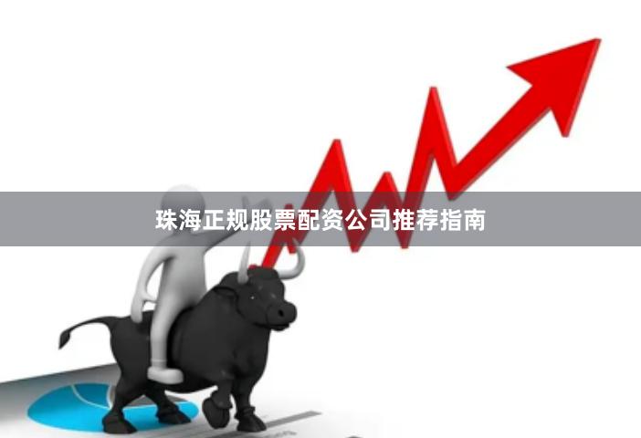 珠海正规股票配资公司推荐指南