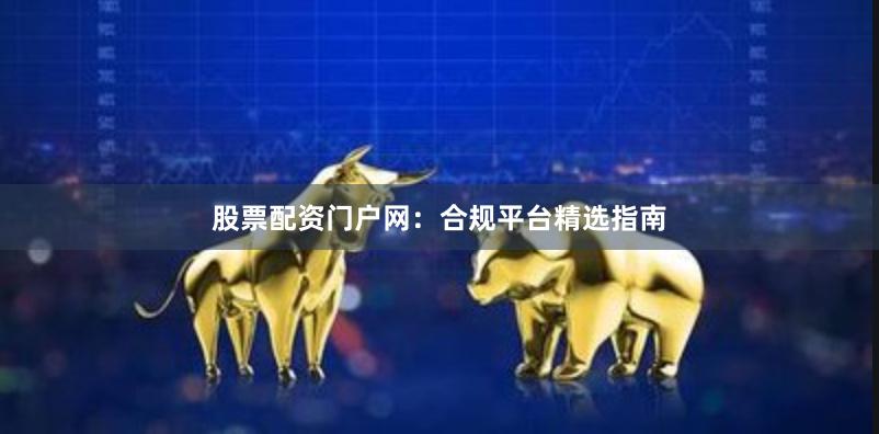 股票配资门户网：合规平台精选指南