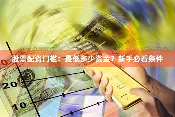 股票配资门槛:最低多少资金?新手必看条件