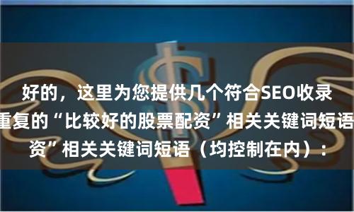 好的,这里为您提供几个符合SEO收录要求、且标题不重复的“比较好的股票配资”相关关键词短语(均控制在内):