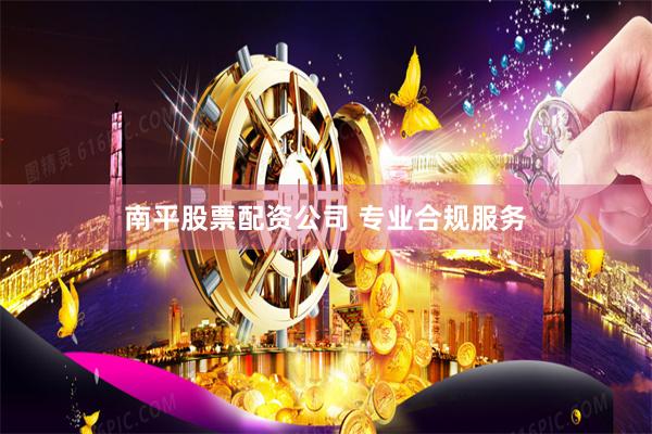 南平股票配资公司 专业合规服务