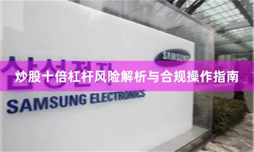炒股十倍杠杆风险解析与合规操作指南
