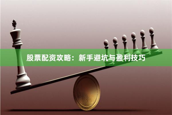 股票配资攻略：新手避坑与盈利技巧