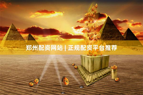 郑州配资网站 | 正规配资平台推荐